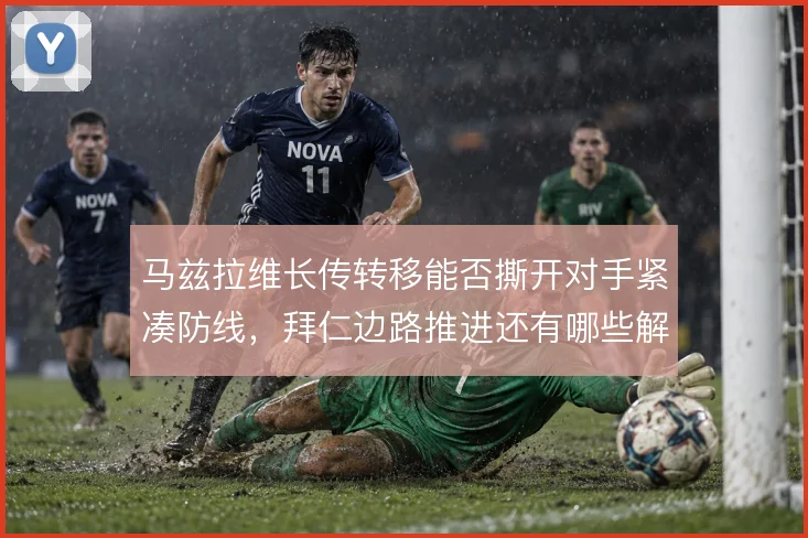 马兹拉维长传转移能否撕开对手紧凑防线，拜仁边路推进还有哪些解法