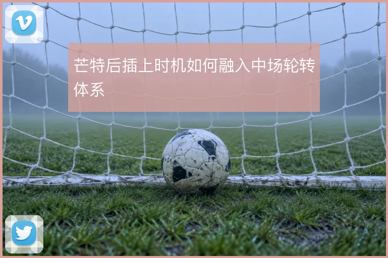 芒特后插上时机如何融入中场轮转体系