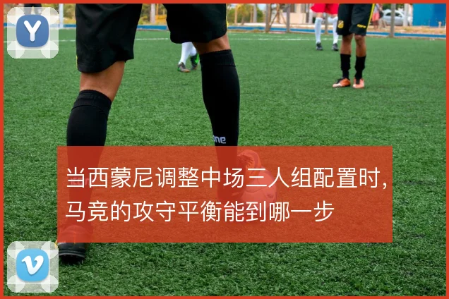 当西蒙尼调整中场三人组配置时，马竞的攻守平衡能到哪一步