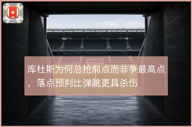 库杜斯为何总抢前点而非争最高点，落点预判比弹跳更具杀伤