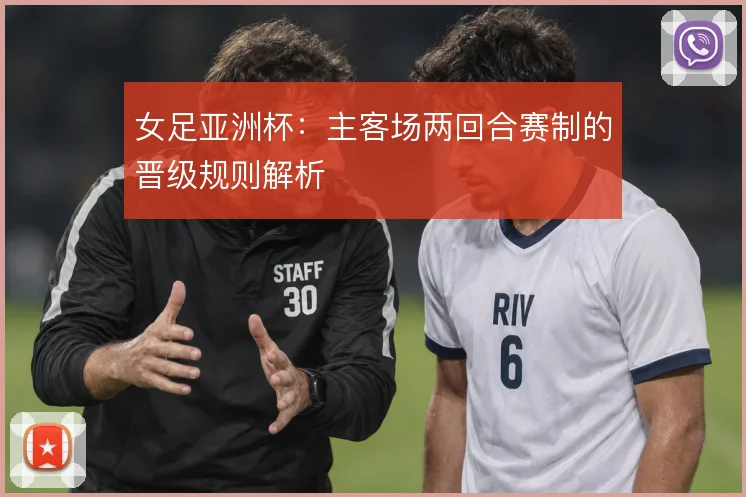 女足亚洲杯：主客场两回合赛制的晋级规则解析