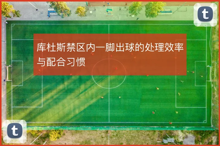 库杜斯禁区内一脚出球的处理效率与配合习惯