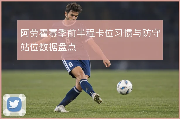 阿劳霍赛季前半程卡位习惯与防守站位数据盘点