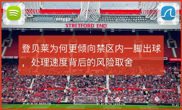 登贝莱为何更倾向禁区内一脚出球，处理速度背后的风险取舍