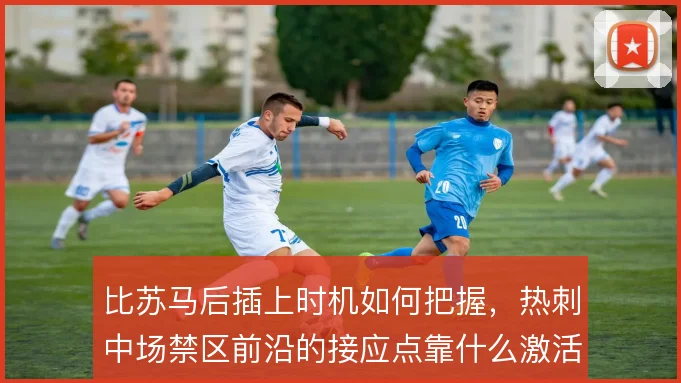 比苏马后插上时机如何把握，热刺中场禁区前沿的接应点靠什么激活