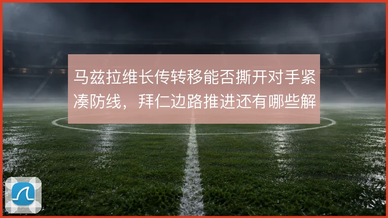 马兹拉维长传转移能否撕开对手紧凑防线，拜仁边路推进还有哪些解法