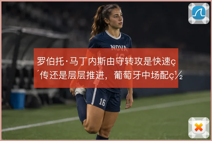 罗伯托·马丁内斯由守转攻是快速直传还是层层推进，葡萄牙中场配置的取舍