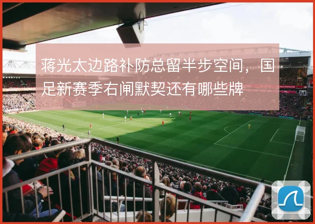 蒋光太边路补防总留半步空间，国足新赛季右闸默契还有哪些牌