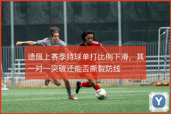 德佩上赛季持球单打比例下滑，其一对一突破还能否撕裂防线