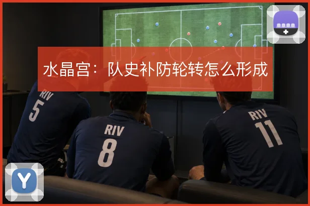 水晶宫：队史补防轮转怎么形成
