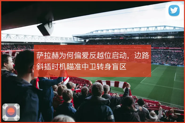 萨拉赫为何偏爱反越位启动,边路斜插时机瞄准中卫转身盲区