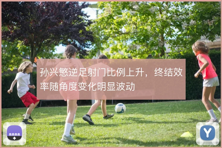 孙兴慜逆足射门比例上升，终结效率随角度变化明显波动