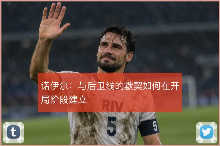 诺伊尔：与后卫线的默契如何在开局阶段建立