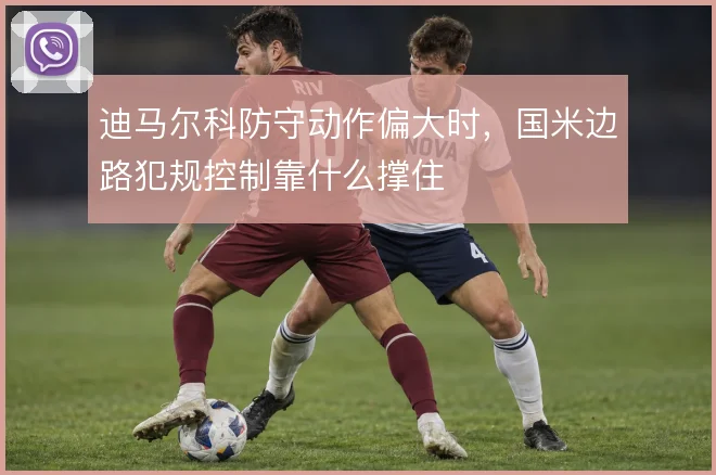 迪马尔科防守动作偏大时，国米边路犯规控制靠什么撑住