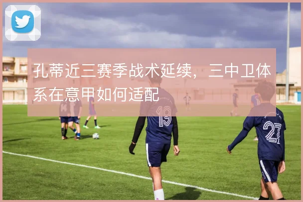 孔蒂近三赛季战术延续，三中卫体系在意甲如何适配