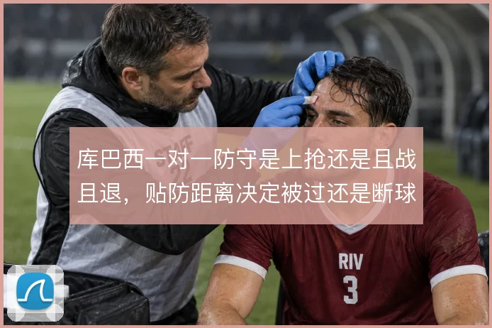 库巴西一对一防守是上抢还是且战且退，贴防距离决定被过还是断球