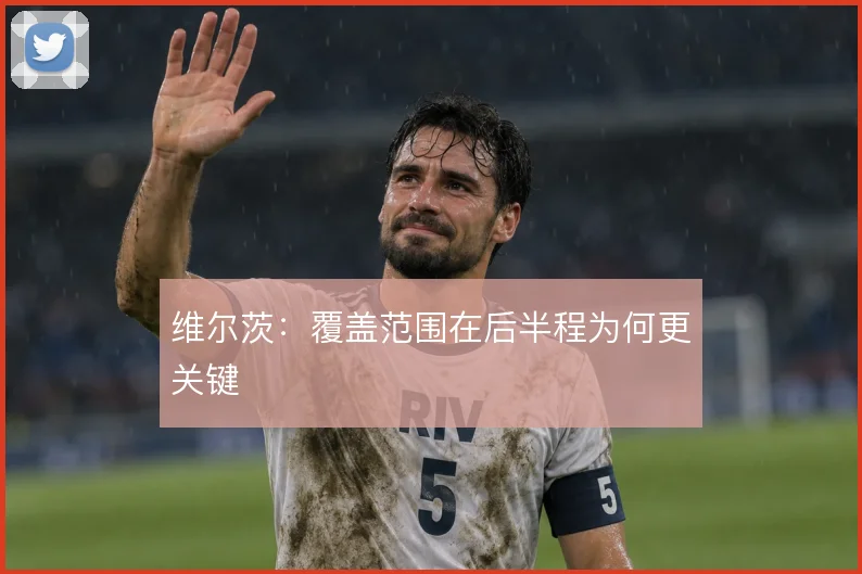 维尔茨：覆盖范围在后半程为何更关键