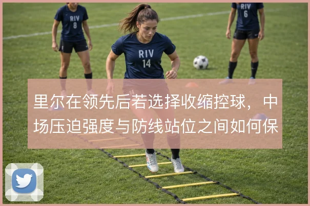 里尔在领先后若选择收缩控球，中场压迫强度与防线站位之间如何保持平衡