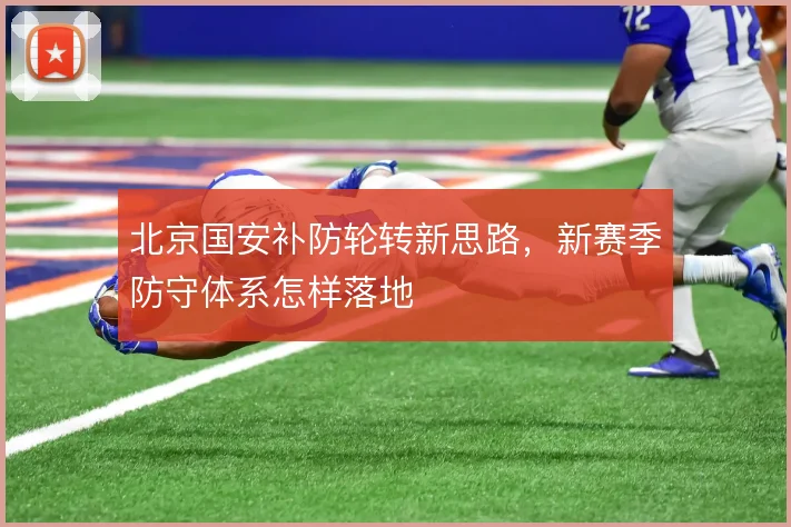 北京国安补防轮转新思路,新赛季防守体系怎样落地