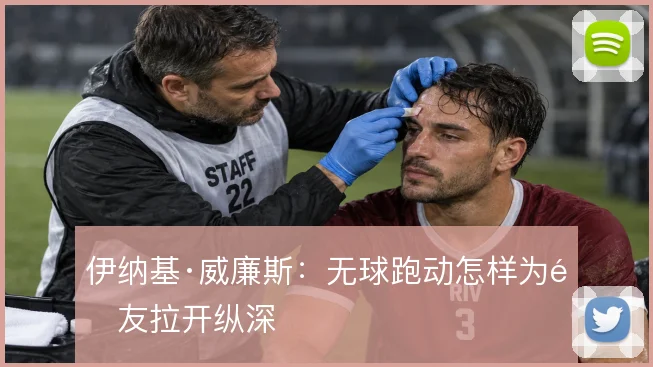 伊纳基·威廉斯:无球跑动怎样为队友拉开纵深