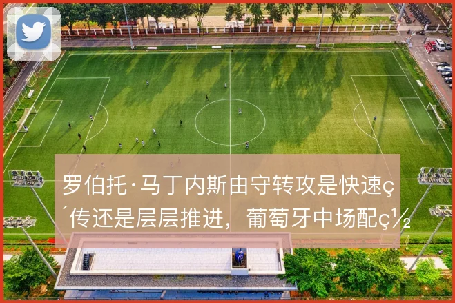 罗伯托·马丁内斯由守转攻是快速直传还是层层推进，葡萄牙中场配置的取舍