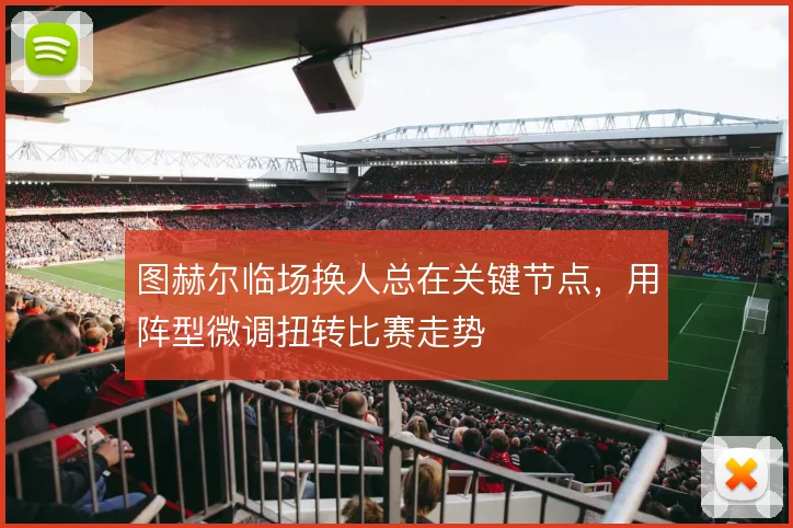 图赫尔临场换人总在关键节点，用阵型微调扭转比赛走势