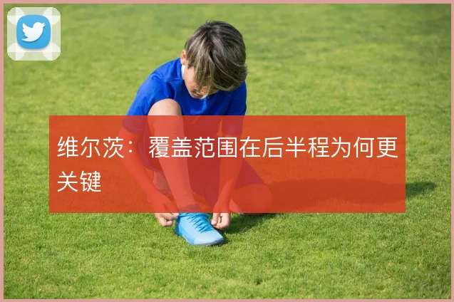 维尔茨:覆盖范围在后半程为何更关键