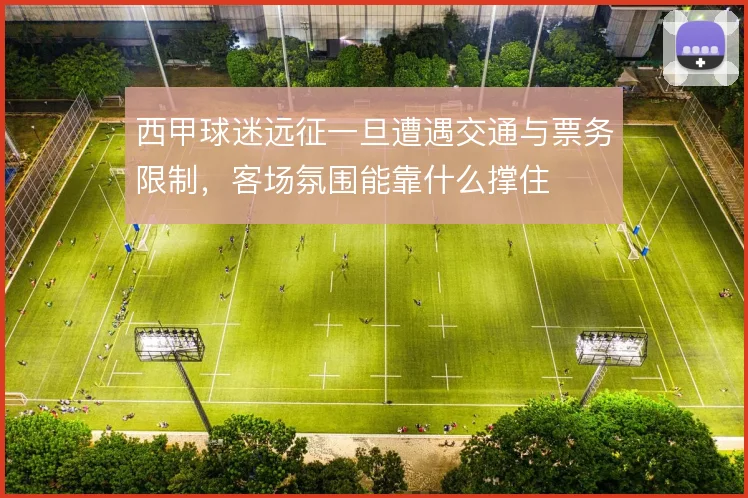 西甲球迷远征一旦遭遇交通与票务限制，客场氛围能靠什么撑住