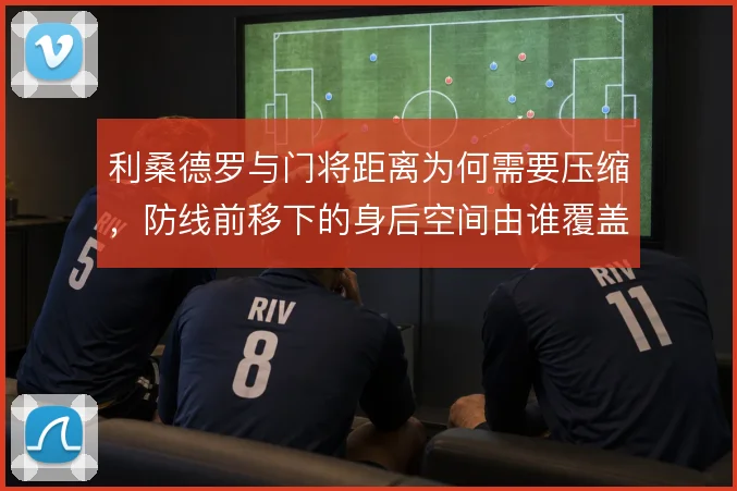 利桑德罗与门将距离为何需要压缩，防线前移下的身后空间由谁覆盖