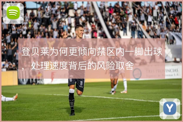 登贝莱为何更倾向禁区内一脚出球，处理速度背后的风险取舍
