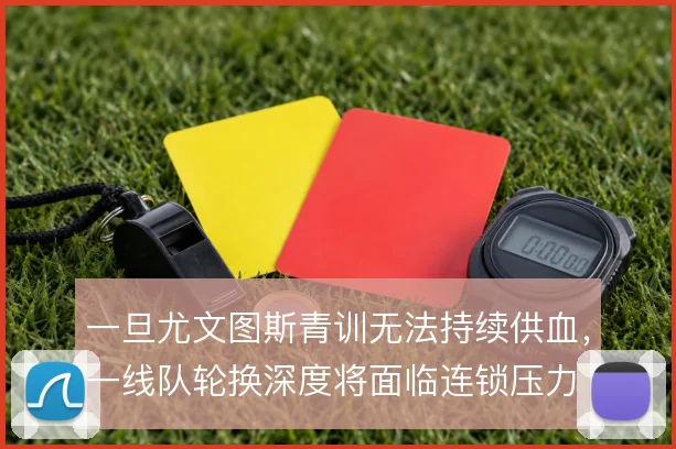 一旦尤文图斯青训无法持续供血，一线队轮换深度将面临连锁压力