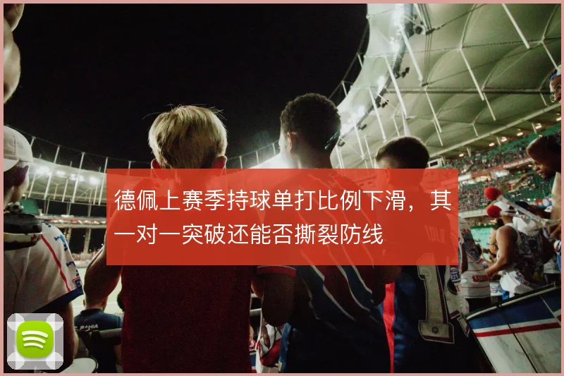 德佩上赛季持球单打比例下滑，其一对一突破还能否撕裂防线