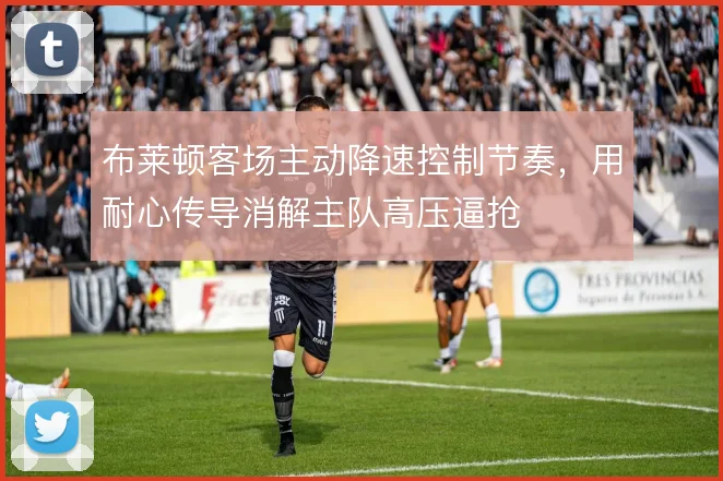 布莱顿客场主动降速控制节奏，用耐心传导消解主队高压逼抢