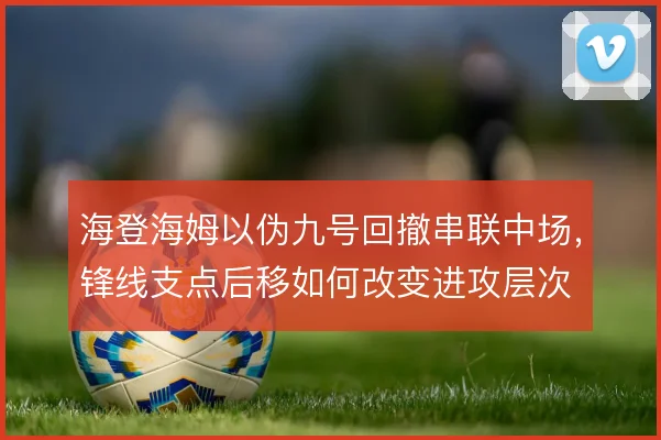 海登海姆以伪九号回撤串联中场，锋线支点后移如何改变进攻层次
