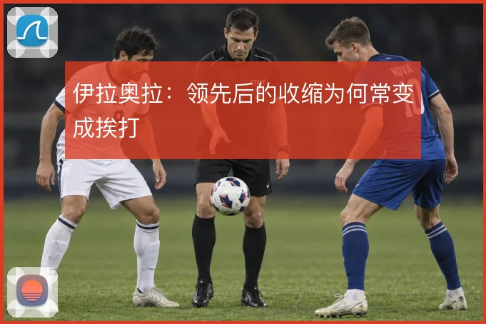 伊拉奥拉：领先后的收缩为何常变成挨打