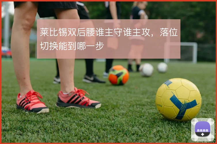 莱比锡双后腰谁主守谁主攻，落位切换能到哪一步