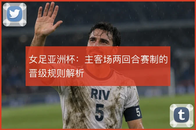 女足亚洲杯：主客场两回合赛制的晋级规则解析