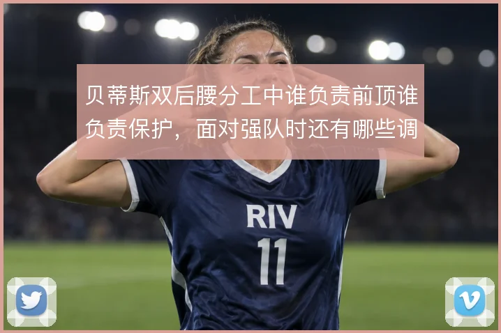 贝蒂斯双后腰分工中谁负责前顶谁负责保护，面对强队时还有哪些调整空间