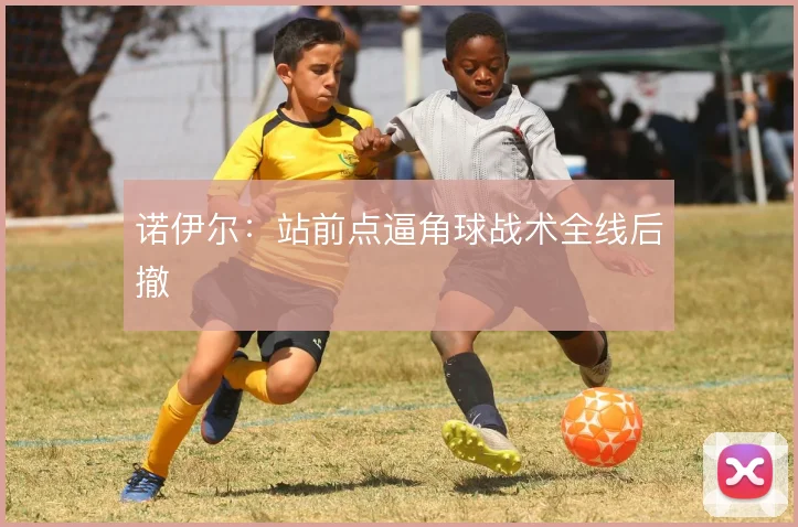 诺伊尔：站前点逼角球战术全线后撤