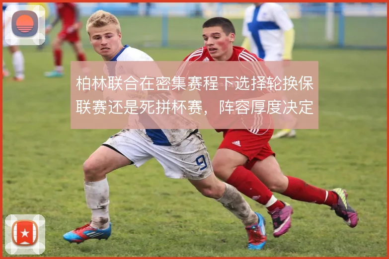 柏林联合在密集赛程下选择轮换保联赛还是死拼杯赛，阵容厚度决定取舍走向