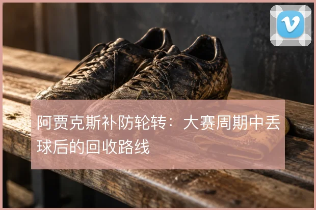 阿贾克斯补防轮转:大赛周期中丢球后的回收路线