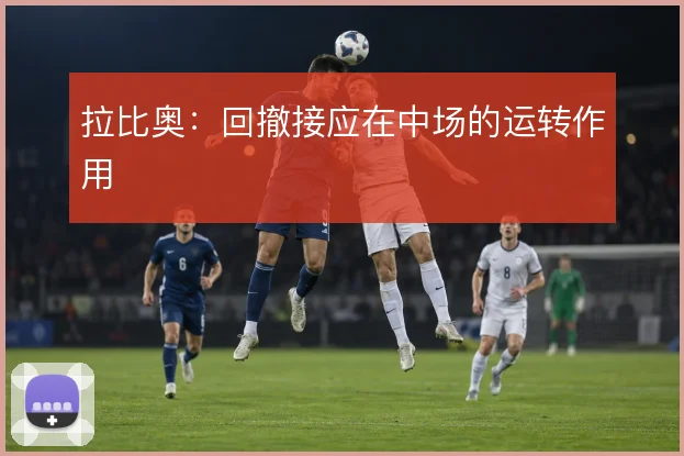 拉比奥：回撤接应在中场的运转作用