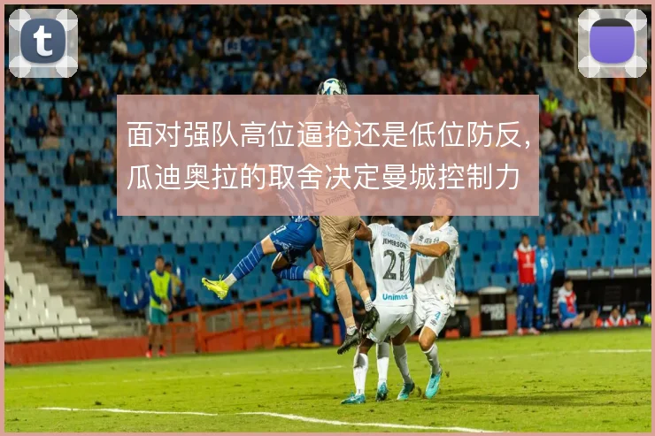 面对强队高位逼抢还是低位防反，瓜迪奥拉的取舍决定曼城控制力