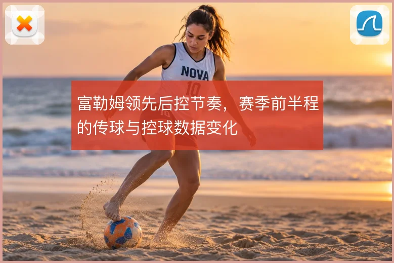 富勒姆领先后控节奏，赛季前半程的传球与控球数据变化
