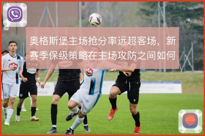 奥格斯堡主场抢分率远超客场,新赛季保级策略在主场攻防之间如何取舍