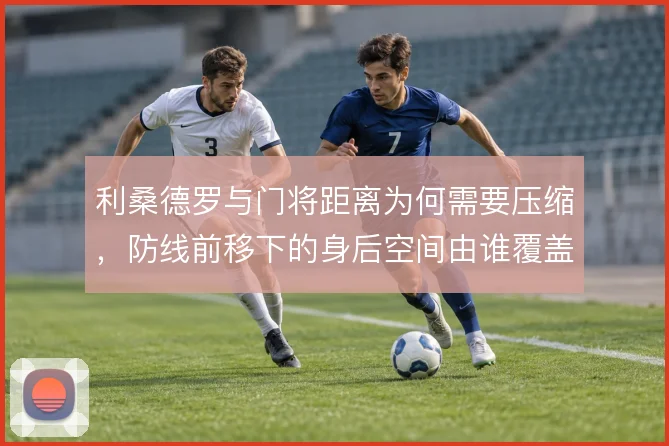 利桑德罗与门将距离为何需要压缩，防线前移下的身后空间由谁覆盖