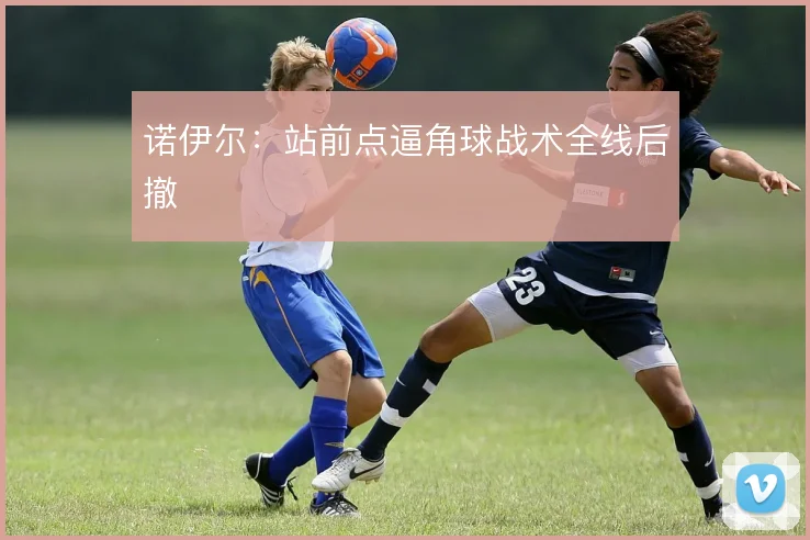 诺伊尔：站前点逼角球战术全线后撤