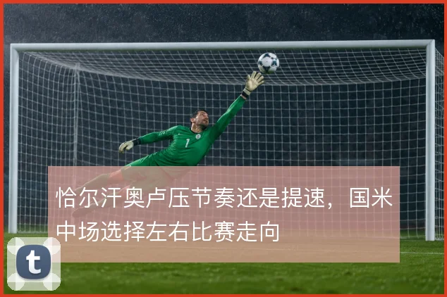 恰尔汗奥卢压节奏还是提速，国米中场选择左右比赛走向