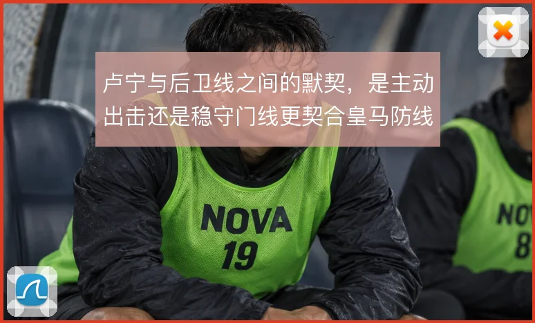 卢宁与后卫线之间的默契，是主动出击还是稳守门线更契合皇马防线