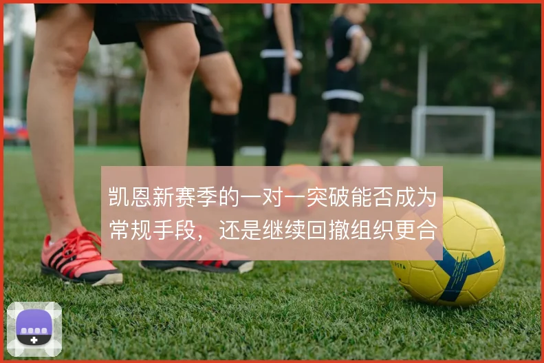凯恩新赛季的一对一突破能否成为常规手段，还是继续回撤组织更合适